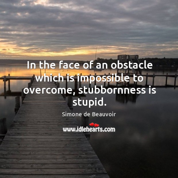 In the face of an obstacle which is impossible to overcome, stubbornness is stupid. Simone de Beauvoir Picture Quote