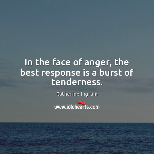 In the face of anger, the best response is a burst of tenderness. Catherine Ingram Picture Quote