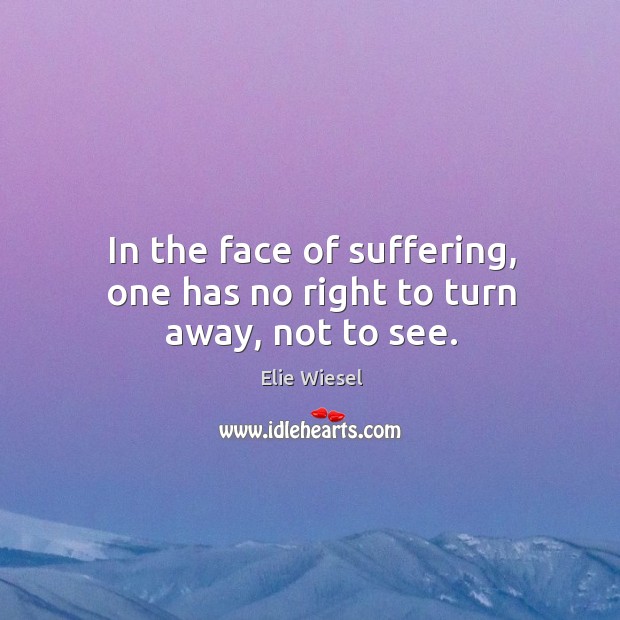 In the face of suffering, one has no right to turn away, not to see. Elie Wiesel Picture Quote