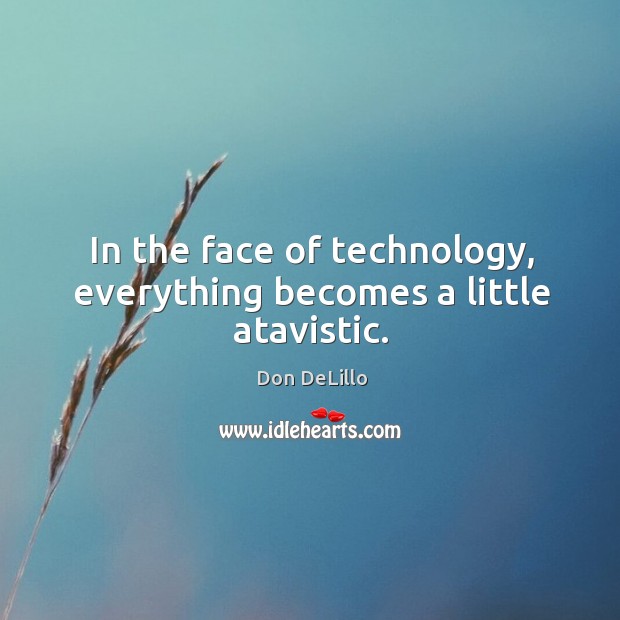 In the face of technology, everything becomes a little atavistic. Don DeLillo Picture Quote