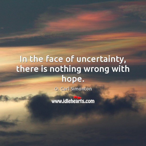 In the face of uncertainty, there is nothing wrong with hope. O. Carl Simonton Picture Quote