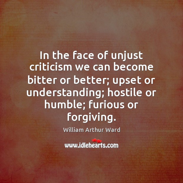 In the face of unjust criticism we can become bitter or better; William Arthur Ward Picture Quote