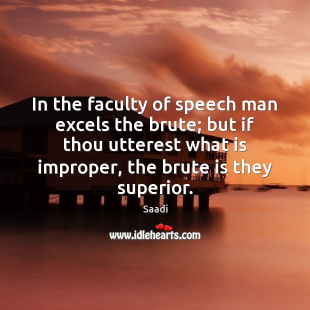 In the faculty of speech man excels the brute; but if thou Saadi Picture Quote
