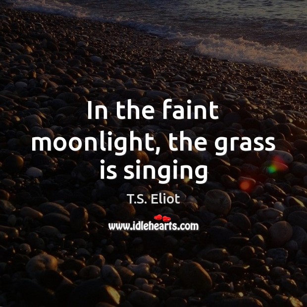 In the faint moonlight, the grass is singing T.S. Eliot Picture Quote