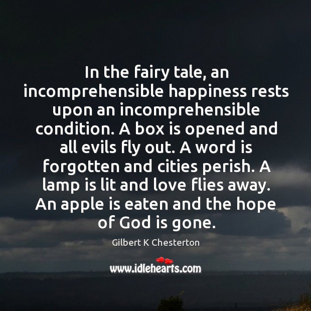 In the fairy tale, an incomprehensible happiness rests upon an incomprehensible condition. Gilbert K Chesterton Picture Quote