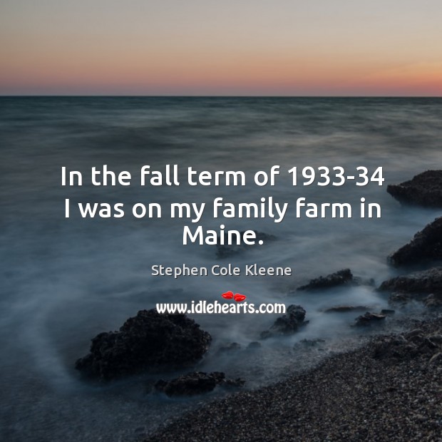 In the fall term of 1933-34 I was on my family farm in maine. Stephen Cole Kleene Picture Quote