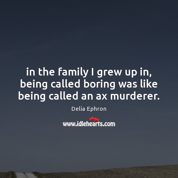 In the family I grew up in, being called boring was like being called an ax murderer. Delia Ephron Picture Quote