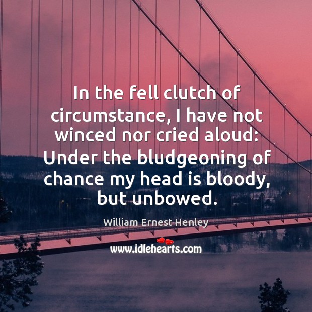 In the fell clutch of circumstance, I have not winced nor cried aloud: 