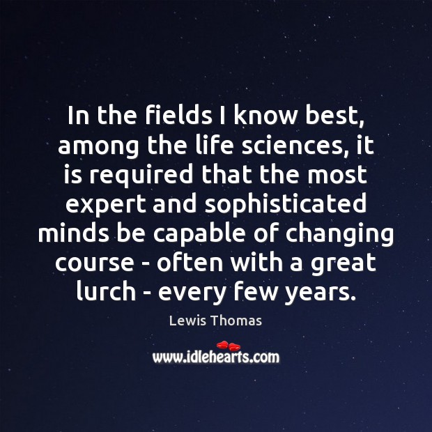 In the fields I know best, among the life sciences, it is Lewis Thomas Picture Quote