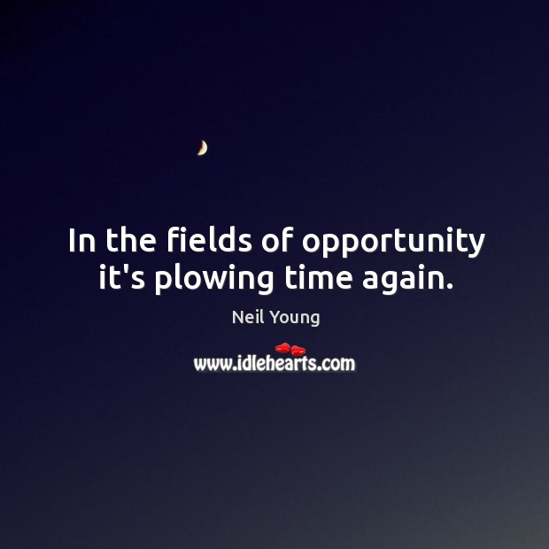 In the fields of opportunity it’s plowing time again. Neil Young Picture Quote