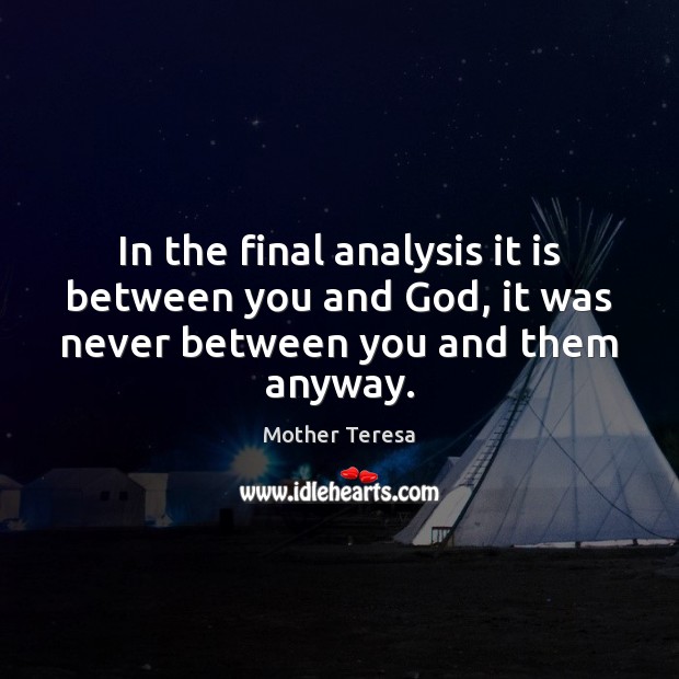 In the final analysis it is between you and God, it was never between you and them anyway. 