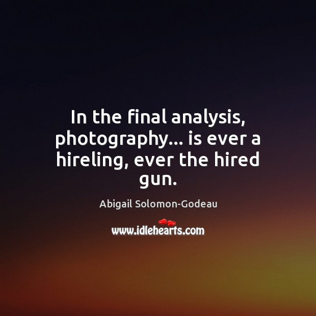 In the final analysis, photography… is ever a hireling, ever the hired gun. Abigail Solomon-Godeau Picture Quote