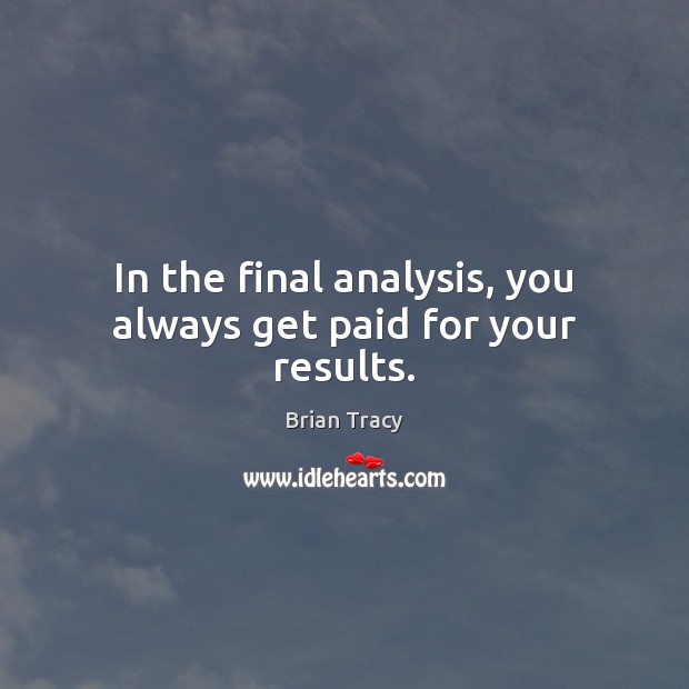 In the final analysis, you always get paid for your results. Brian Tracy Picture Quote