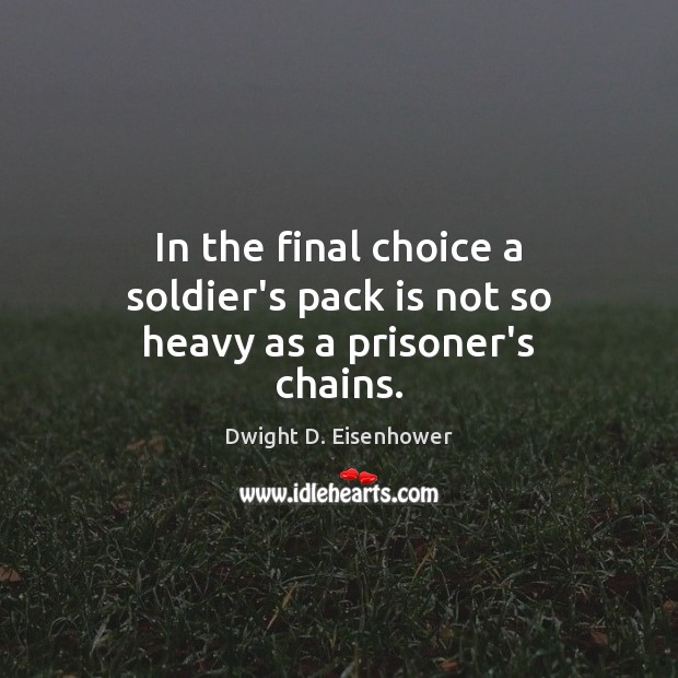 In the final choice a soldier’s pack is not so heavy as a prisoner’s chains. Dwight D. Eisenhower Picture Quote