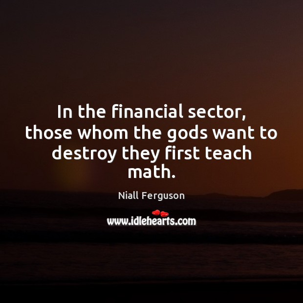 In the financial sector, those whom the Gods want to destroy they first teach math. Niall Ferguson Picture Quote