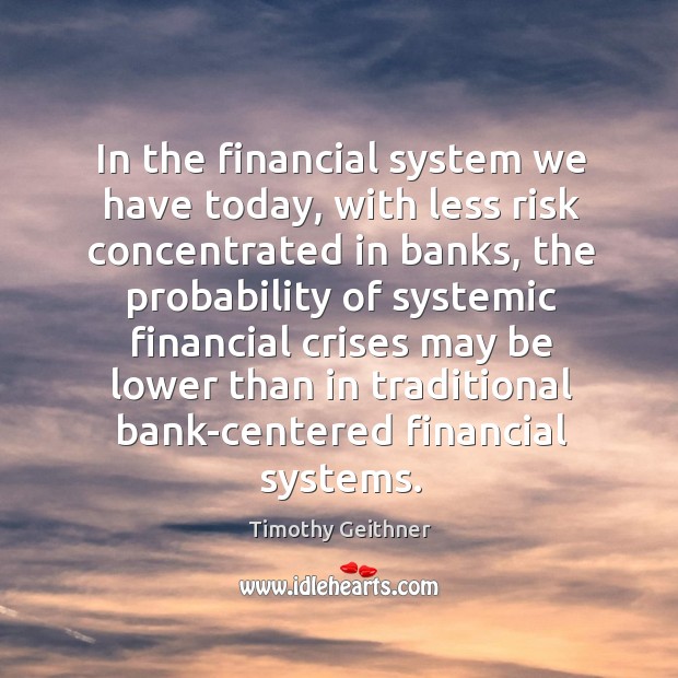 In the financial system we have today, with less risk concentrated in banks, the probability Timothy Geithner Picture Quote