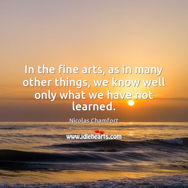In the fine arts, as in many other things, we know well only what we have not learned. Nicolas Chamfort Picture Quote