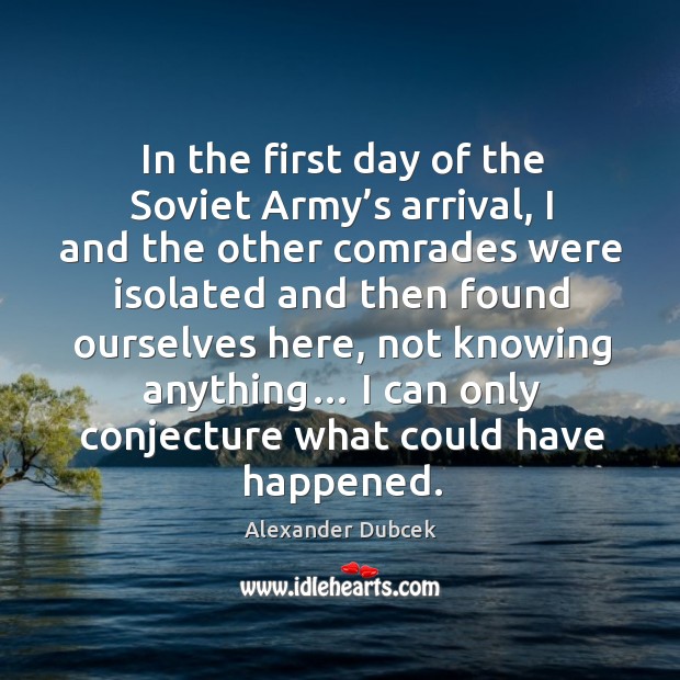 In the first day of the soviet army’s arrival, I and the other comrades were isolated Alexander Dubcek Picture Quote