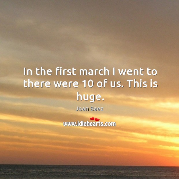 In the first march I went to there were 10 of us. This is huge. Joan Baez Picture Quote
