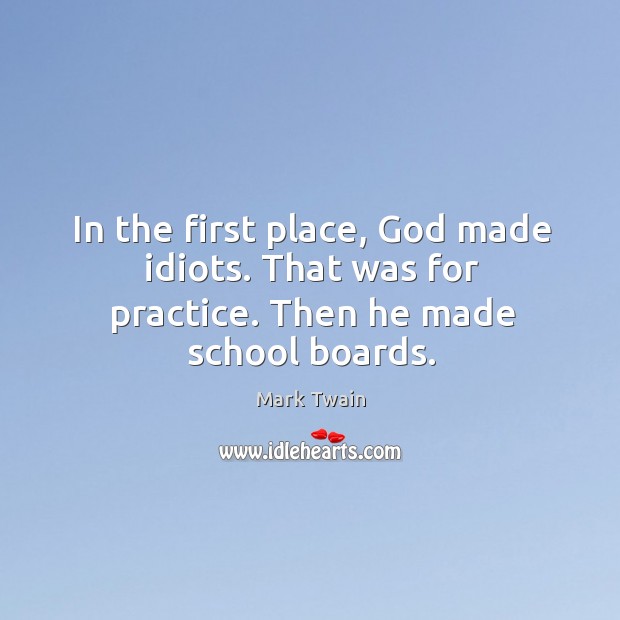 In the first place, God made idiots. That was for practice. Then he made school boards. Image