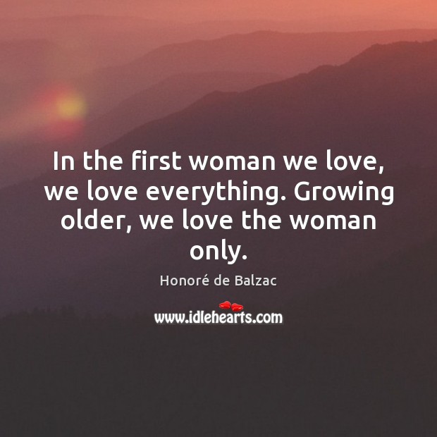 In the first woman we love, we love everything. Growing older, we love the woman only. Image