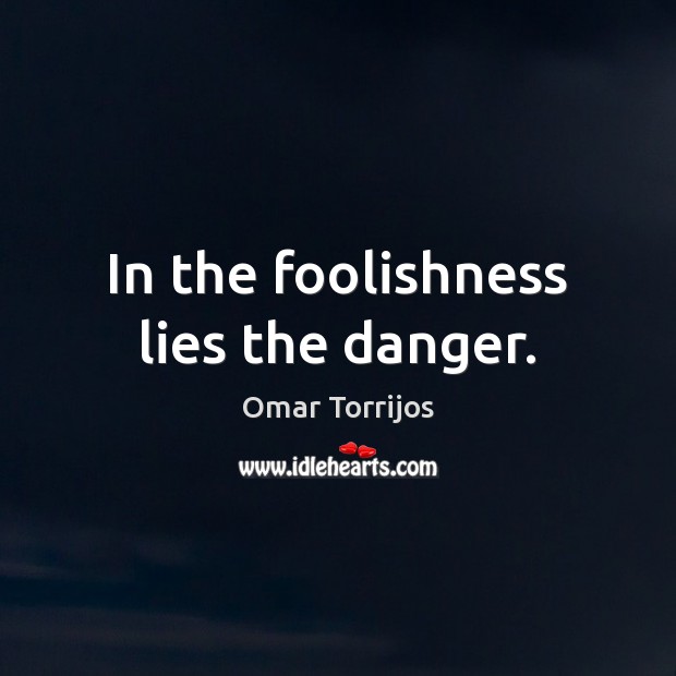 In the foolishness lies the danger. Image