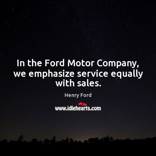 In the Ford Motor Company, we emphasize service equally with sales. Image