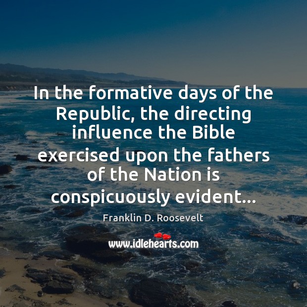In the formative days of the Republic, the directing influence the Bible Franklin D. Roosevelt Picture Quote