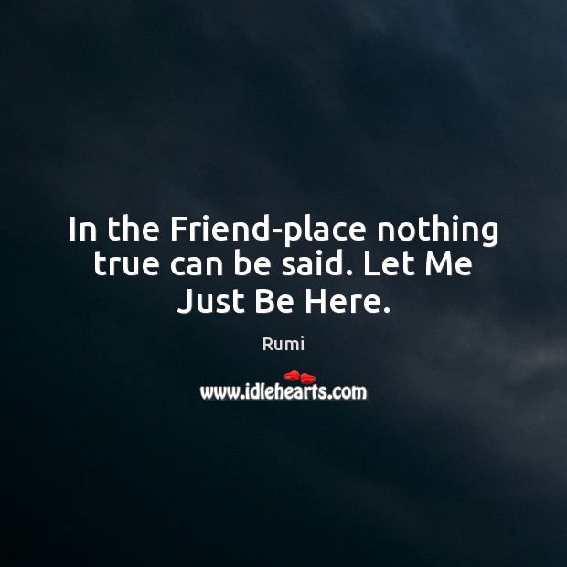 In the Friend-place nothing true can be said. Let Me Just Be Here. Rumi Picture Quote