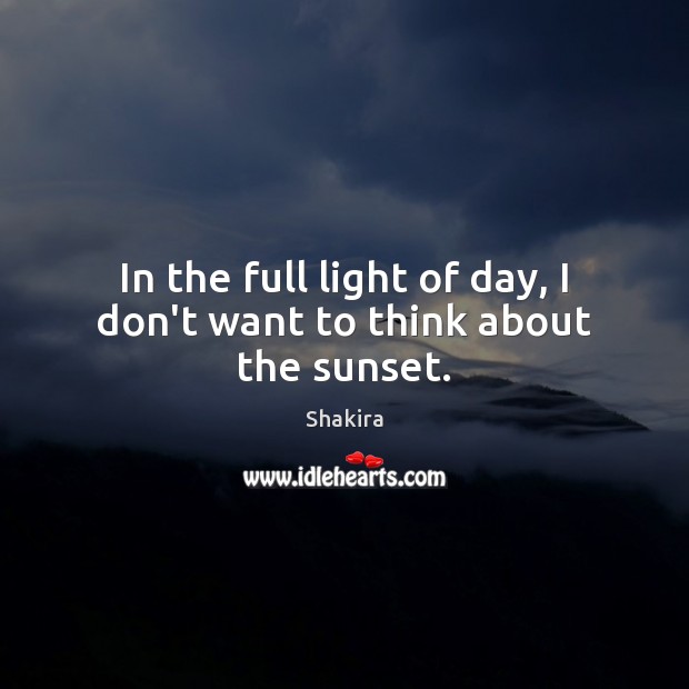 In the full light of day, I don’t want to think about the sunset. Shakira Picture Quote