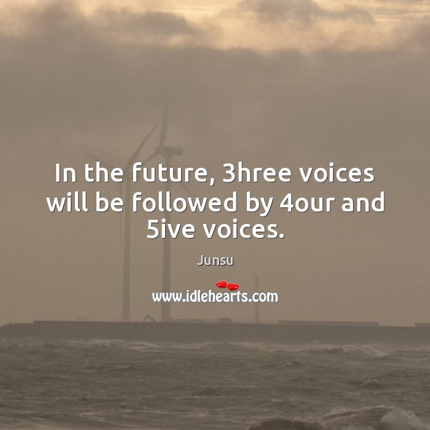 In the future, 3hree voices will be followed by 4our and 5ive voices. Junsu Picture Quote