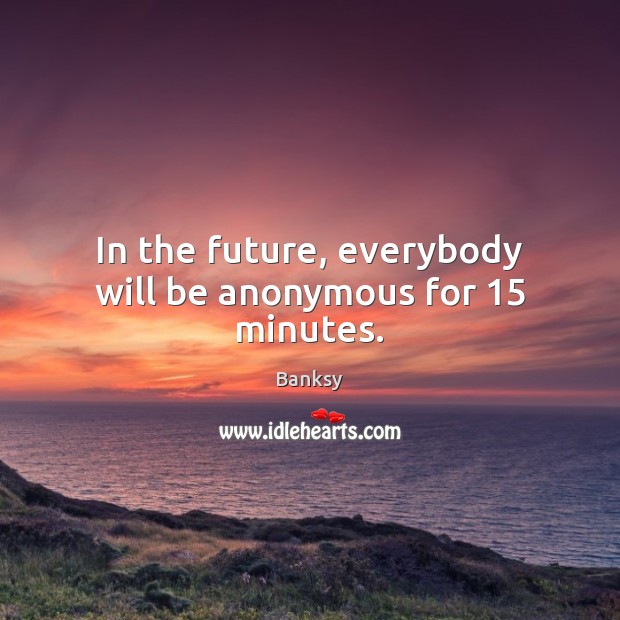 In the future, everybody will be anonymous for 15 minutes. Banksy Picture Quote