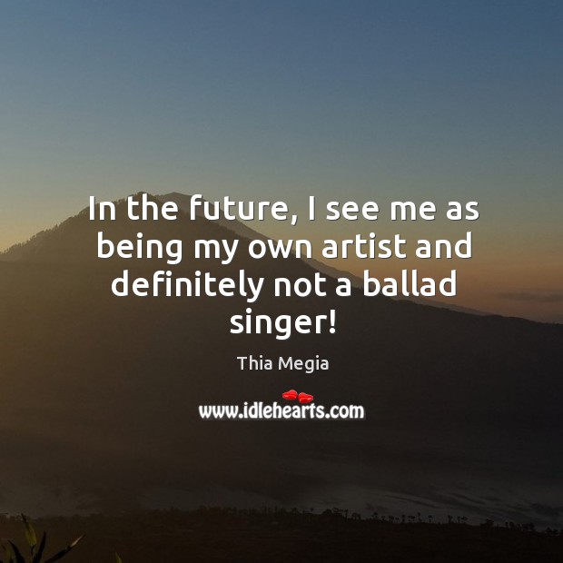 In the future, I see me as being my own artist and definitely not a ballad singer! Thia Megia Picture Quote