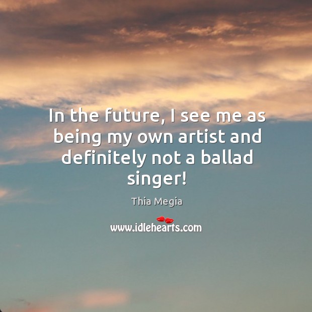 In the future, I see me as being my own artist and definitely not a ballad singer! Thia Megia Picture Quote