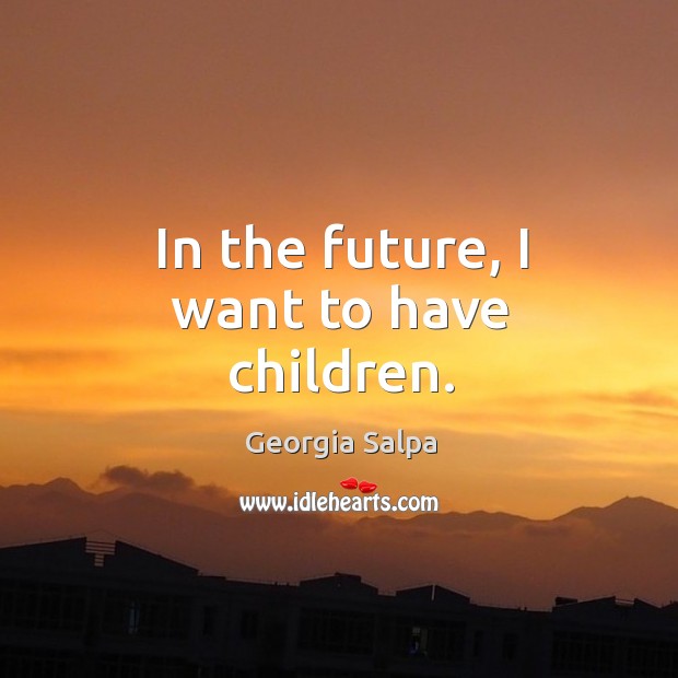 In the future, I want to have children. Georgia Salpa Picture Quote