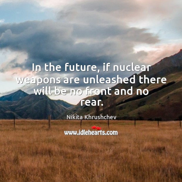 In the future, if nuclear weapons are unleashed there will be no front and no rear. Nikita Khrushchev Picture Quote