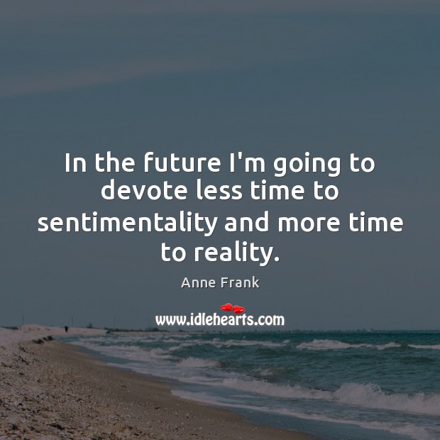 In the future I’m going to devote less time to sentimentality and more time to reality. Anne Frank Picture Quote