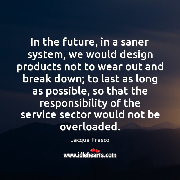 In the future, in a saner system, we would design products not Jacque Fresco Picture Quote