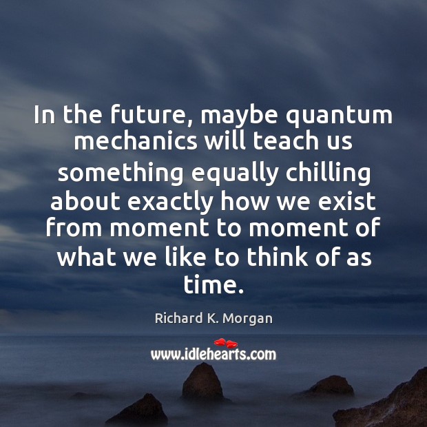 In the future, maybe quantum mechanics will teach us something equally chilling Richard K. Morgan Picture Quote