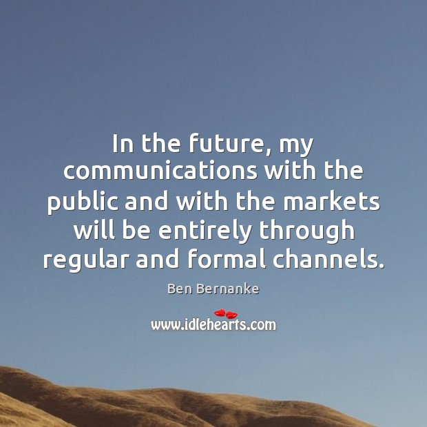 In the future, my communications with the public and with the markets Ben Bernanke Picture Quote