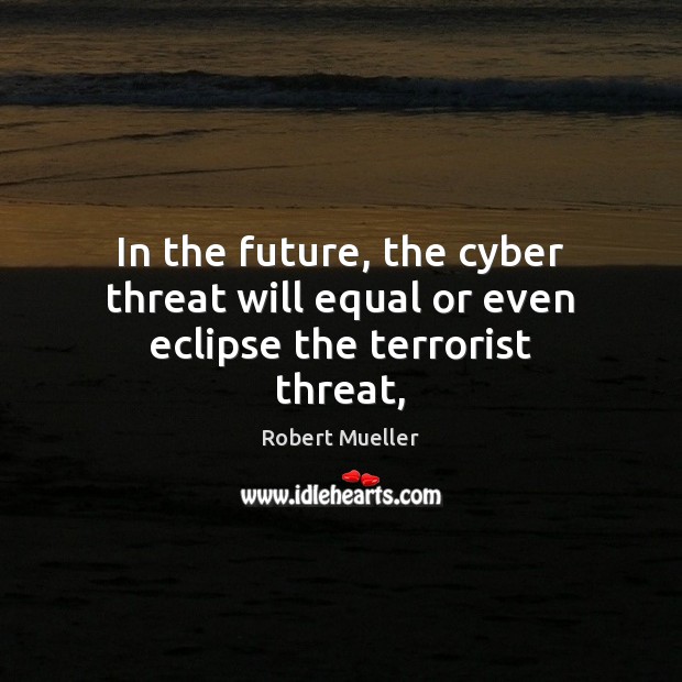 In the future, the cyber threat will equal or even eclipse the terrorist threat, Robert Mueller Picture Quote