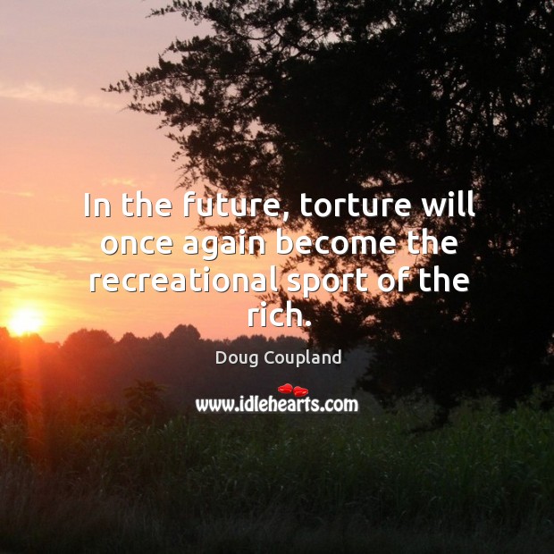 In the future, torture will once again become the recreational sport of the rich. Doug Coupland Picture Quote