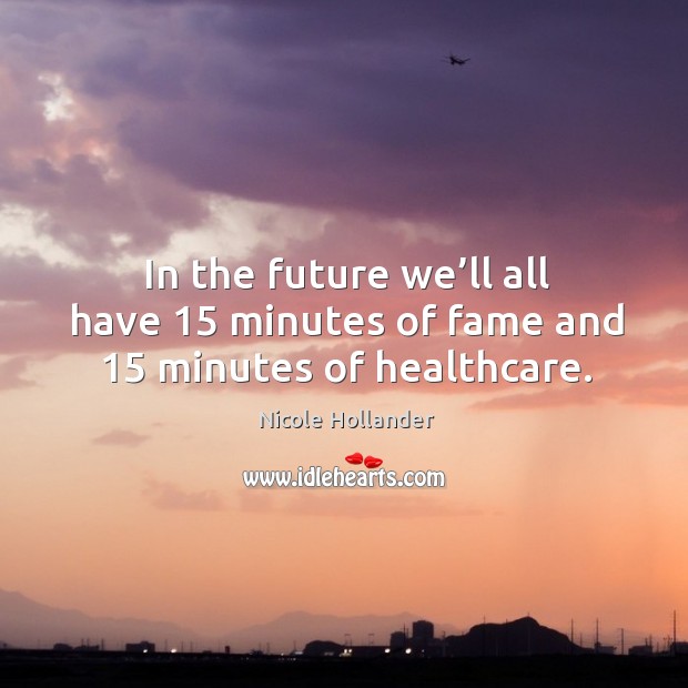 In the future we’ll all have 15 minutes of fame and 15 minutes of healthcare. Nicole Hollander Picture Quote