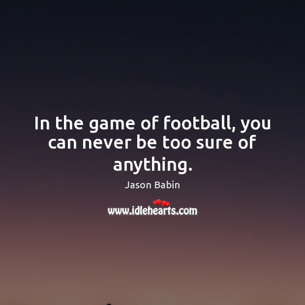 In the game of football, you can never be too sure of anything. Jason Babin Picture Quote