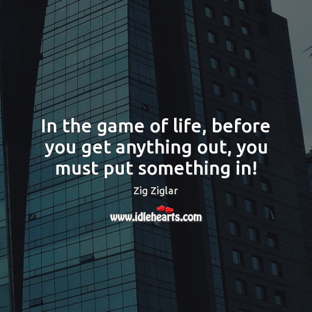 In the game of life, before you get anything out, you must put something in! Image