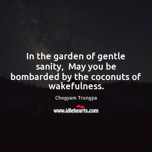 In the garden of gentle sanity,  May you be bombarded by the coconuts of wakefulness. Chogyam Trungpa Picture Quote