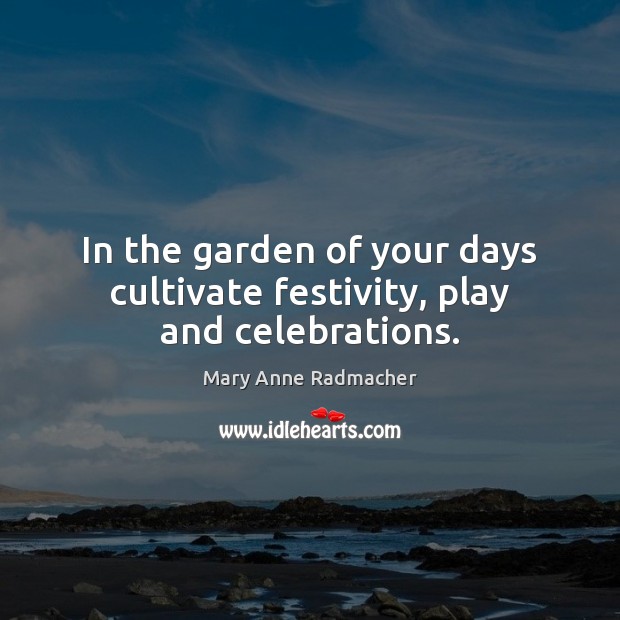 In the garden of your days cultivate festivity, play and celebrations. Mary Anne Radmacher Picture Quote