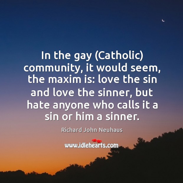 In the gay (catholic) community, it would seem, the maxim is: love the sin and love the sinner Richard John Neuhaus Picture Quote