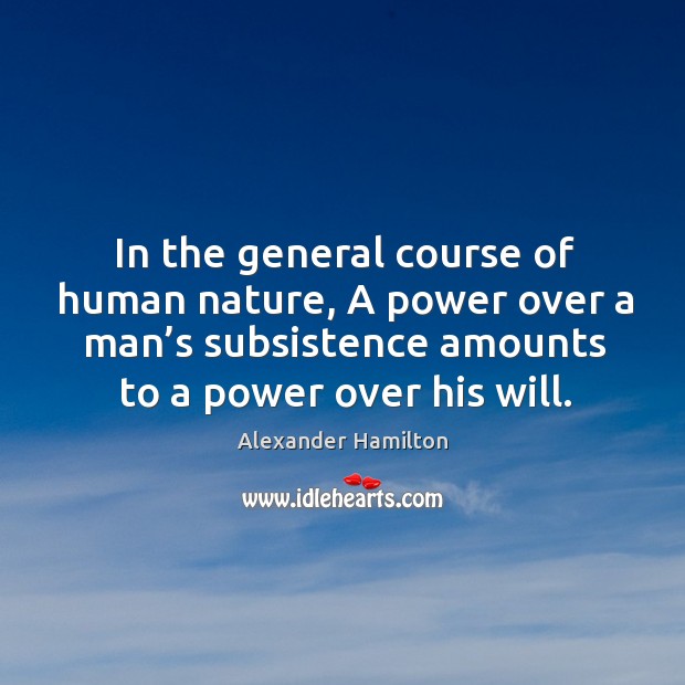 In the general course of human nature, a power over a man’s subsistence Alexander Hamilton Picture Quote