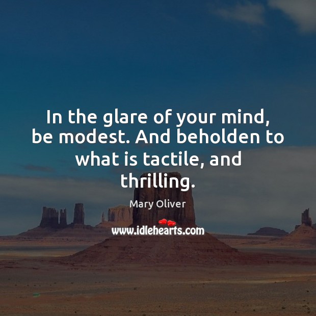 In the glare of your mind, be modest. And beholden to what is tactile, and thrilling. Mary Oliver Picture Quote